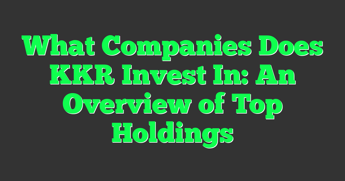 What Companies Does KKR Invest In: An Overview of Top Holdings