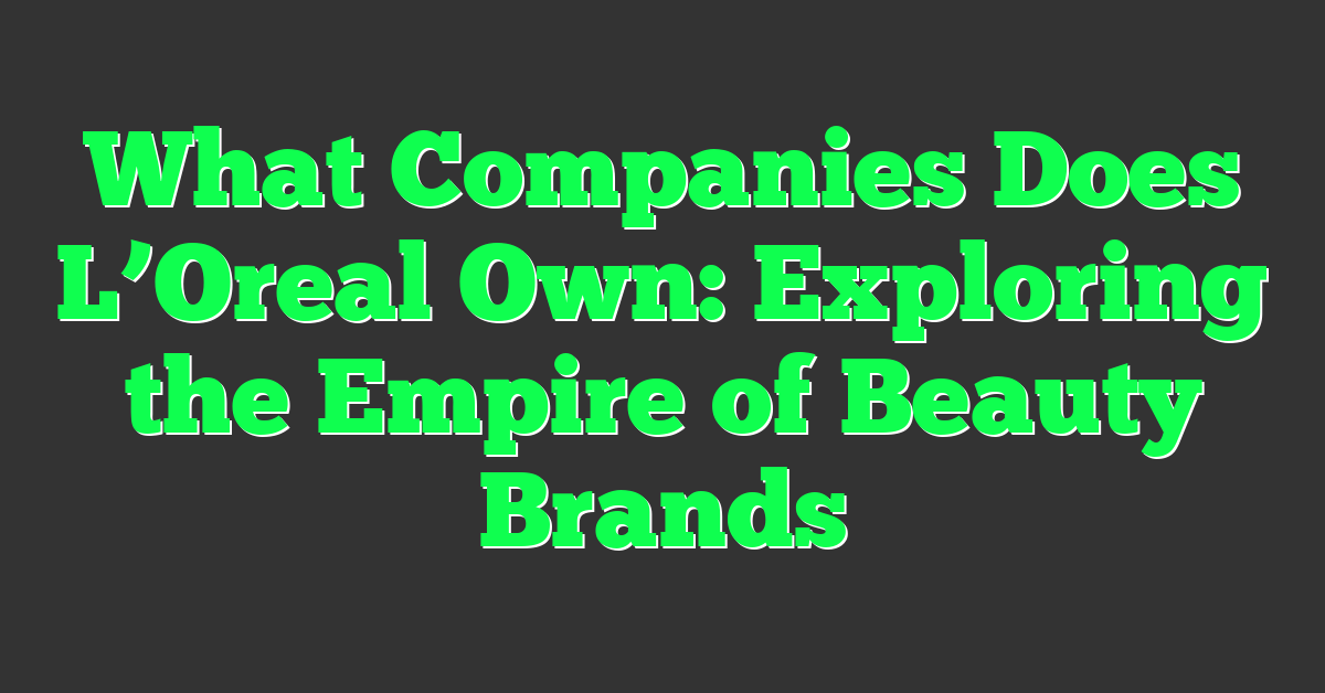 What Companies Does L’Oreal Own: Exploring the Empire of Beauty Brands