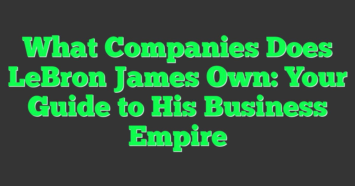 What Companies Does LeBron James Own: Your Guide to His Business Empire