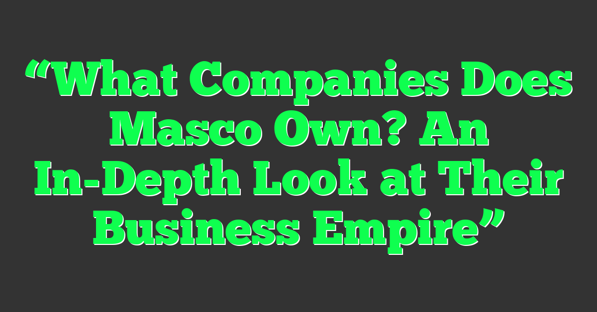 “What Companies Does Masco Own? An In-Depth Look at Their Business Empire”