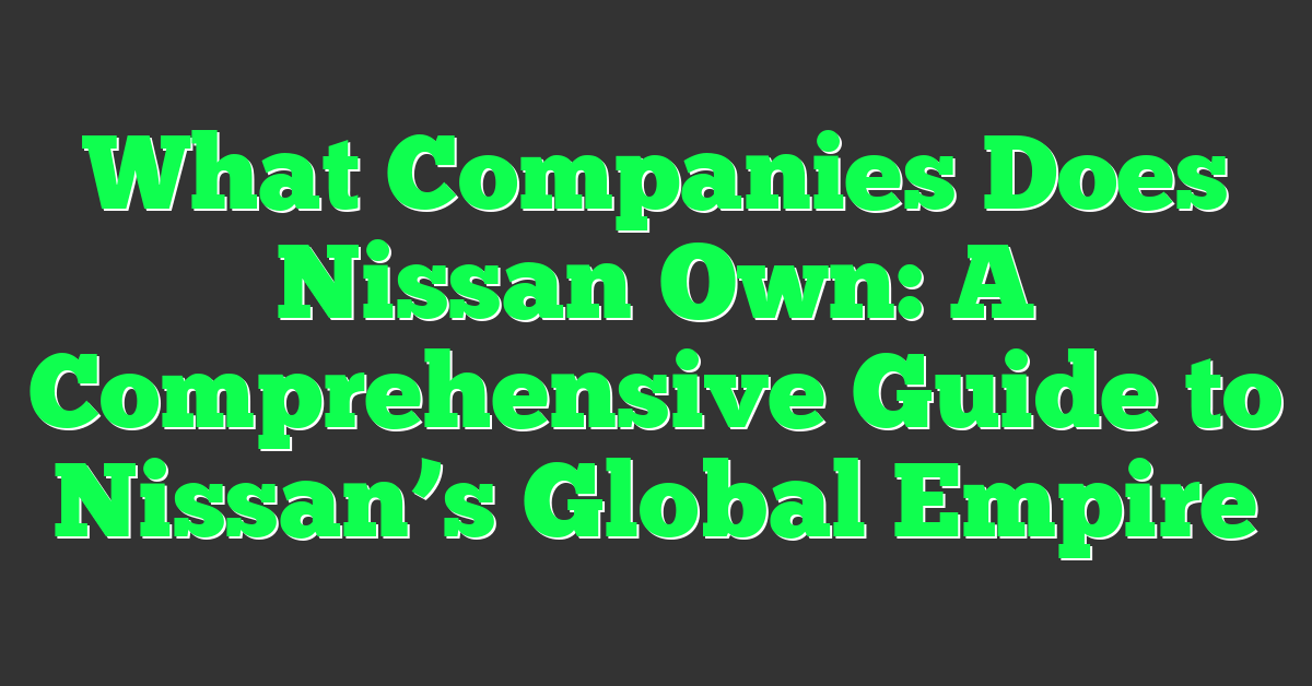What Companies Does Nissan Own: A Comprehensive Guide to Nissan’s Global Empire