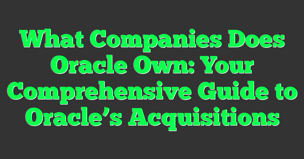 What Companies Does Oracle Own: Your Comprehensive Guide to Oracle’s Acquisitions