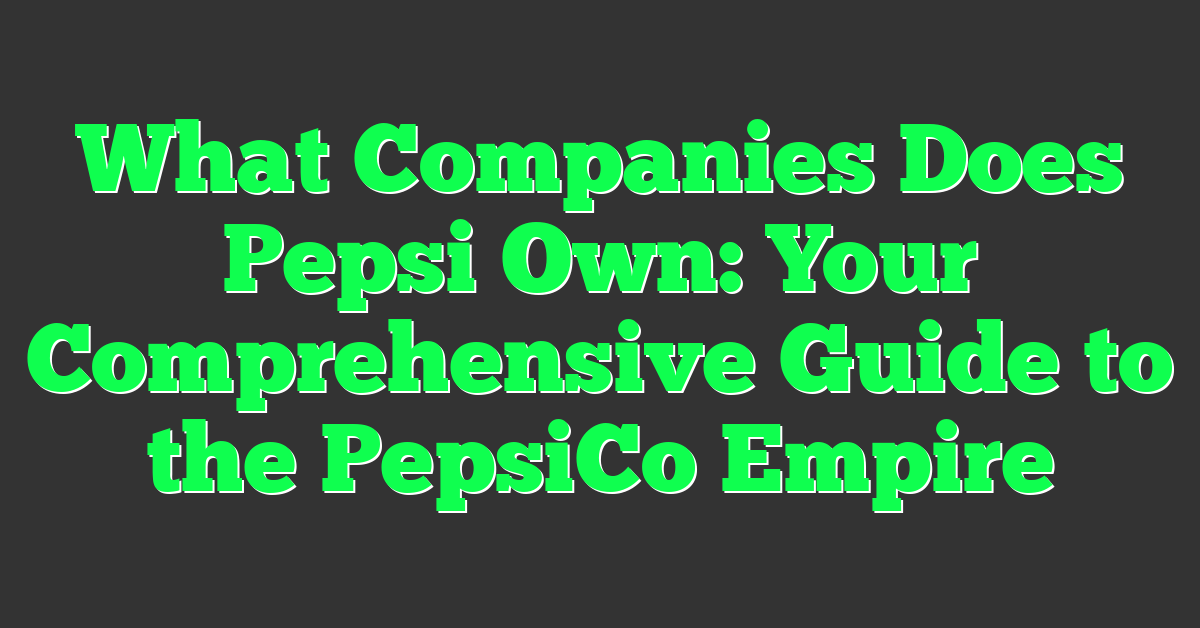 What Companies Does Pepsi Own: Your Comprehensive Guide to the PepsiCo Empire