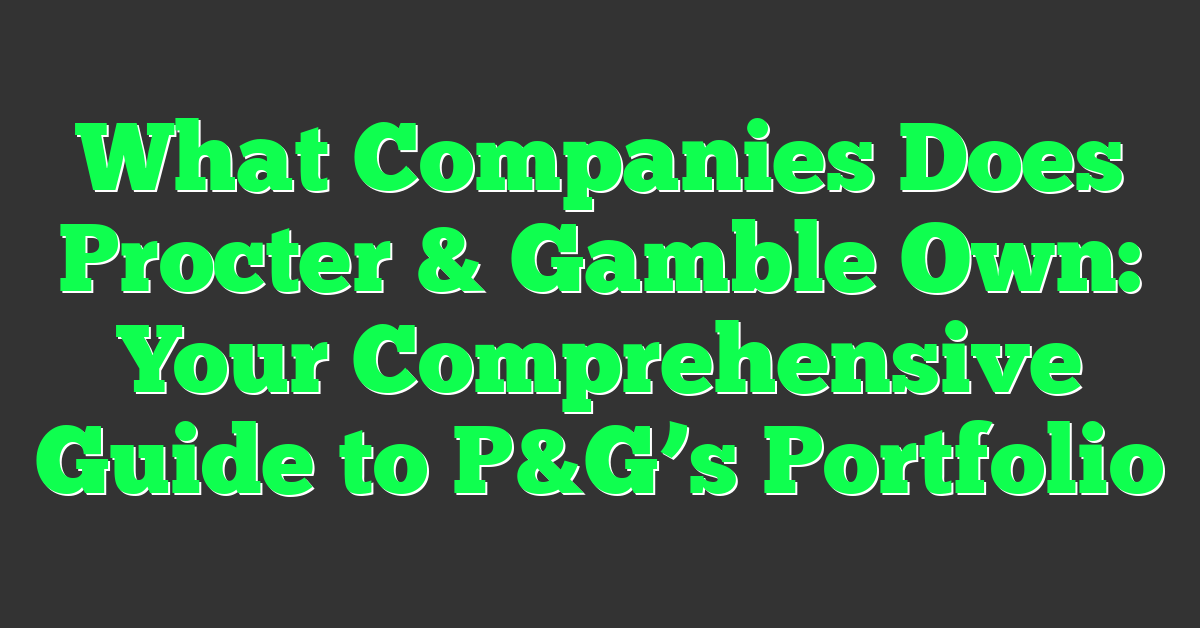 What Companies Does Procter & Gamble Own: Your Comprehensive Guide to P&G’s Portfolio