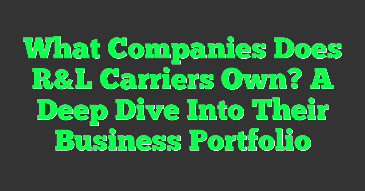 What Companies Does R&L Carriers Own? A Deep Dive Into Their Business Portfolio