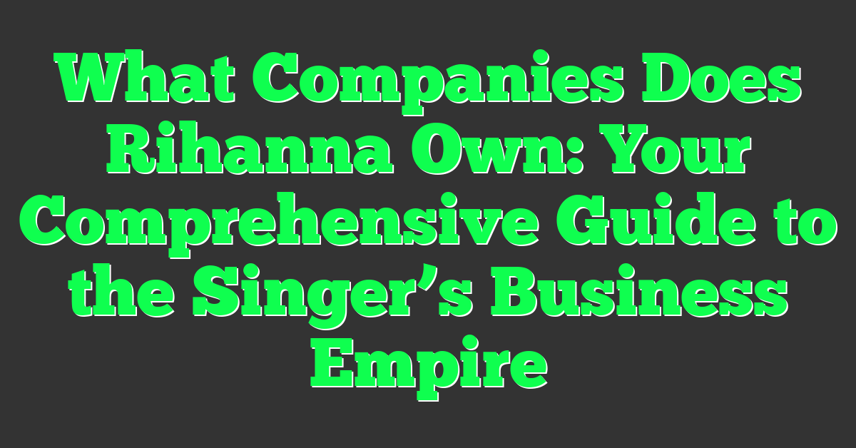 What Companies Does Rihanna Own: Your Comprehensive Guide to the Singer’s Business Empire