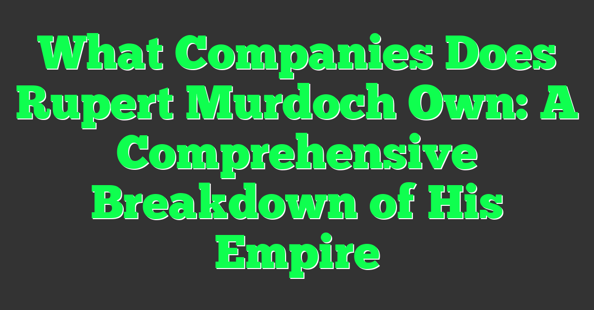 What Companies Does Rupert Murdoch Own: A Comprehensive Breakdown of His Empire