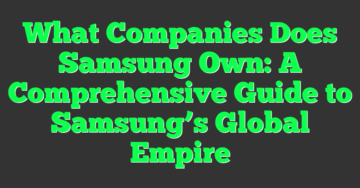 What Companies Does Samsung Own: A Comprehensive Guide to Samsung’s Global Empire
