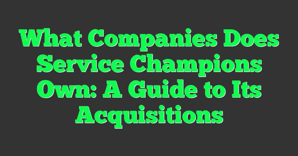 What Companies Does Service Champions Own: A Guide to Its Acquisitions