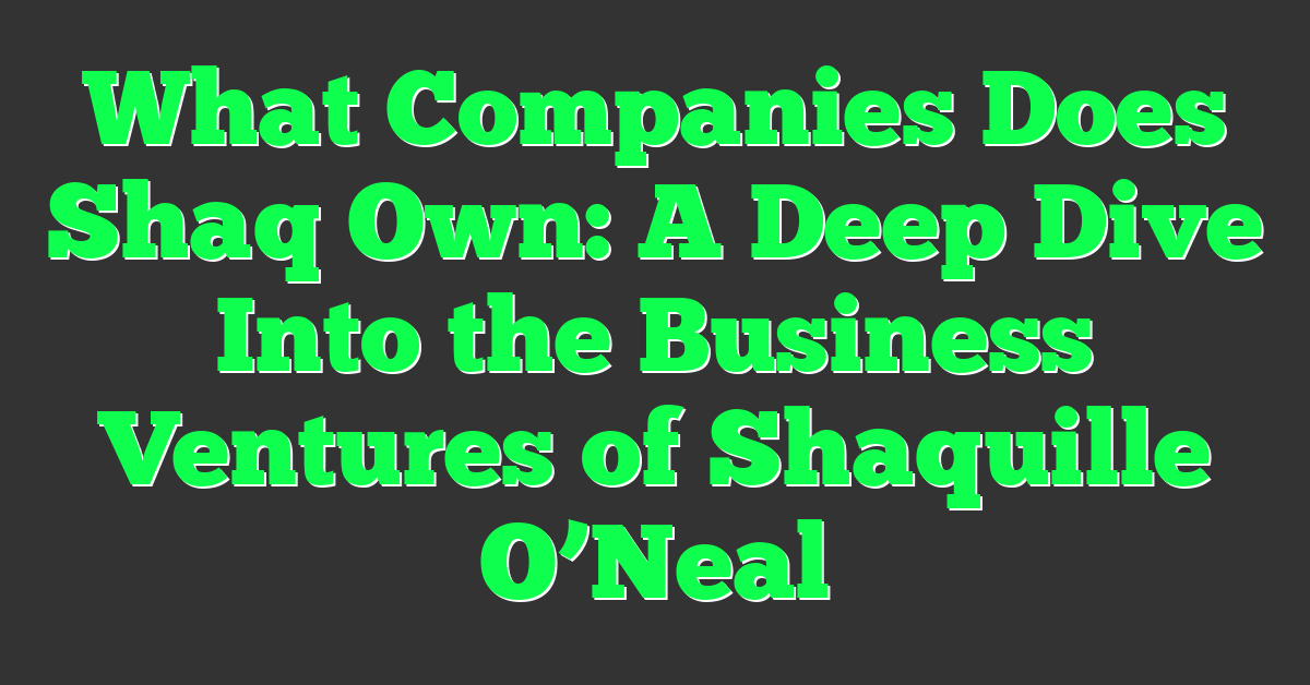 What Companies Does Shaq Own: A Deep Dive Into the Business Ventures of Shaquille O’Neal