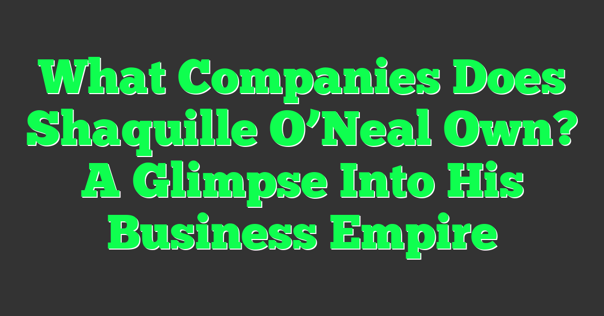 What Companies Does Shaquille O’Neal Own? A Glimpse Into His Business Empire