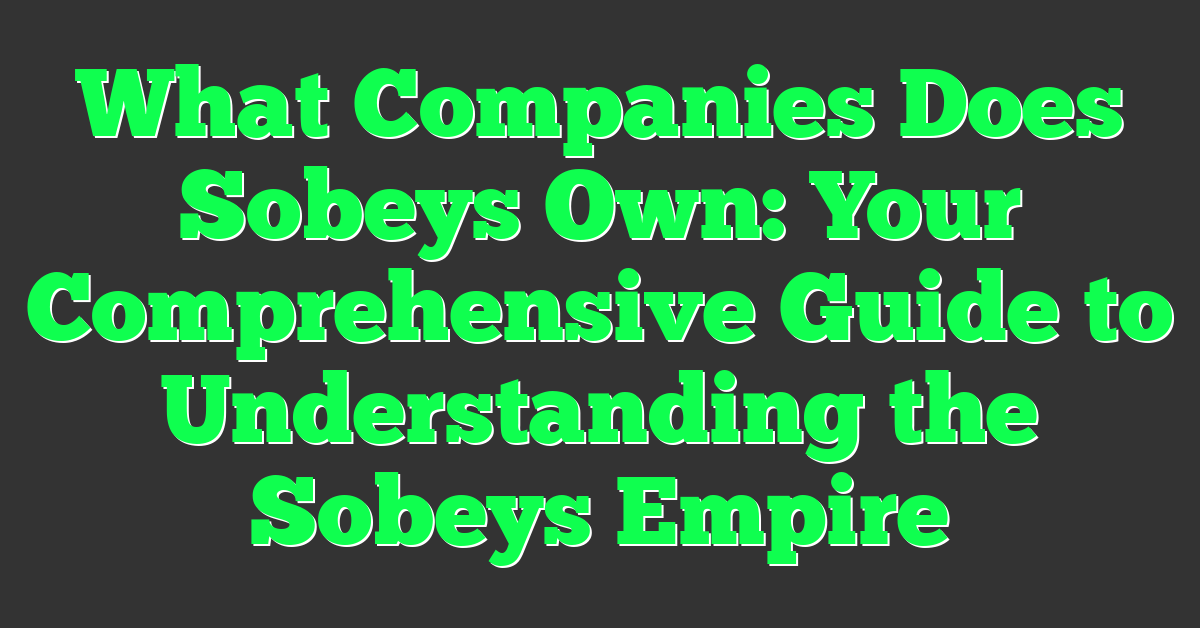 What Companies Does Sobeys Own: Your Comprehensive Guide to Understanding the Sobeys Empire
