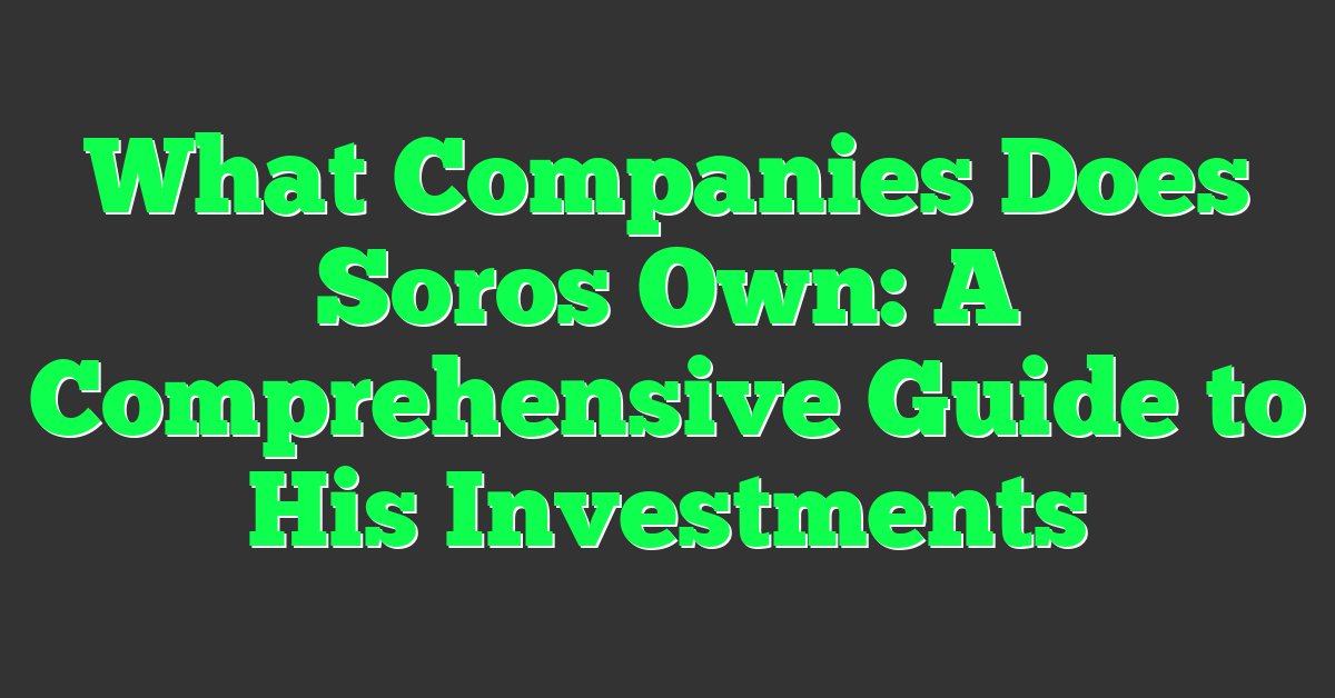 What Companies Does Soros Own: A Comprehensive Guide to His Investments