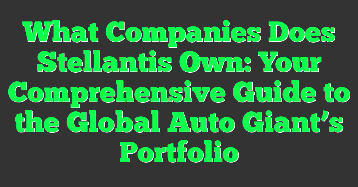 What Companies Does Stellantis Own: Your Comprehensive Guide to the Global Auto Giant’s Portfolio