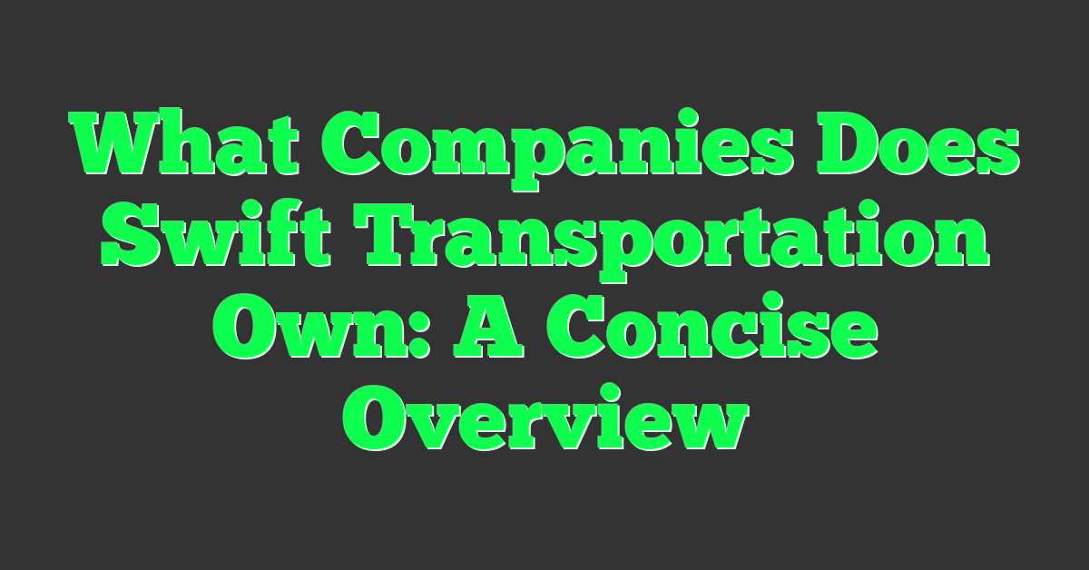 What Companies Does Swift Transportation Own: A Concise Overview