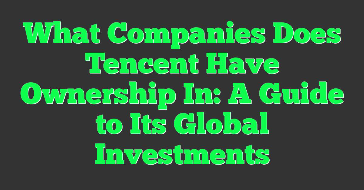 What Companies Does Tencent Have Ownership In: A Guide to Its Global Investments