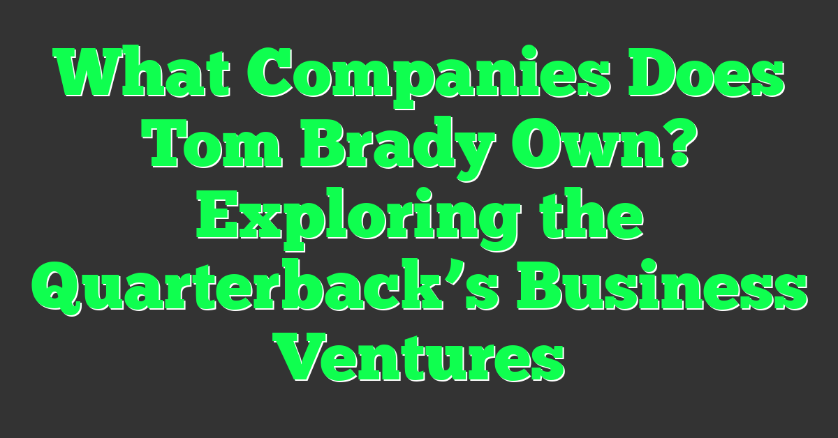 What Companies Does Tom Brady Own? Exploring the Quarterback’s Business Ventures