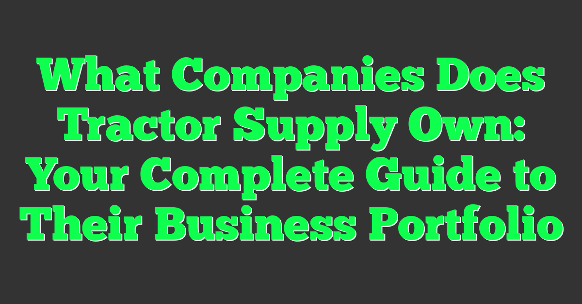 What Companies Does Tractor Supply Own: Your Complete Guide to Their Business Portfolio