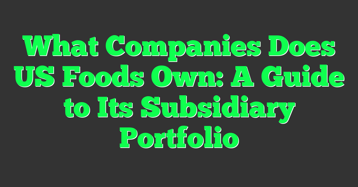 What Companies Does US Foods Own: A Guide to Its Subsidiary Portfolio
