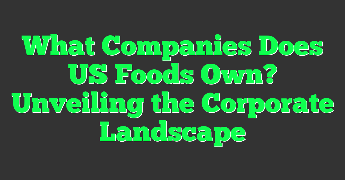 What Companies Does US Foods Own? Unveiling the Corporate Landscape