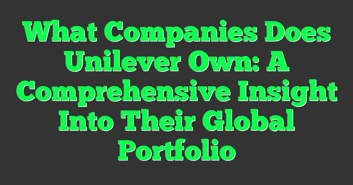 What Companies Does Unilever Own: A Comprehensive Insight Into Their Global Portfolio
