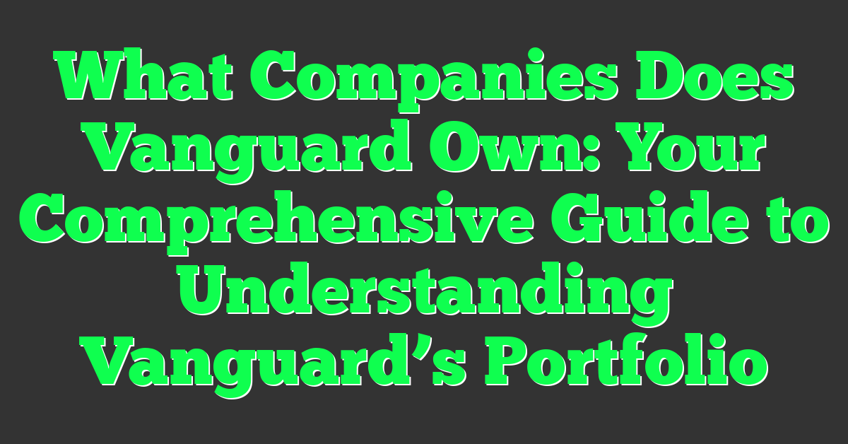 What Companies Does Vanguard Own: Your Comprehensive Guide to Understanding Vanguard’s Portfolio