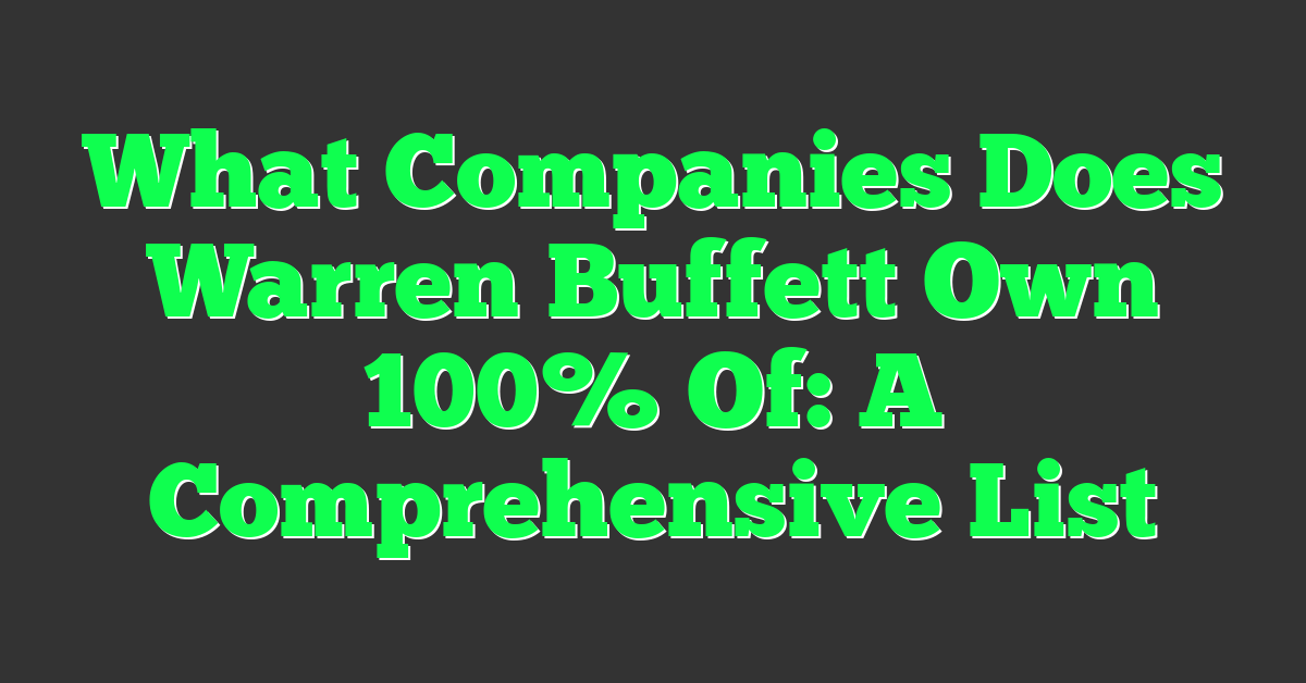 What Companies Does Warren Buffett Own 100% Of: A Comprehensive List