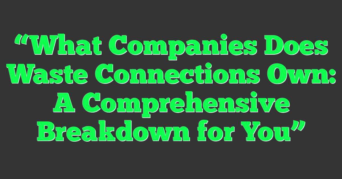 “What Companies Does Waste Connections Own: A Comprehensive Breakdown for You”