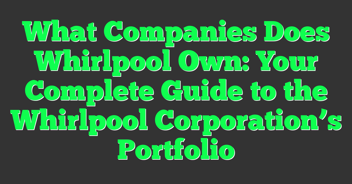 What Companies Does Whirlpool Own: Your Complete Guide to the Whirlpool Corporation’s Portfolio