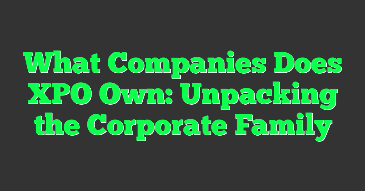 What Companies Does XPO Own: Unpacking the Corporate Family