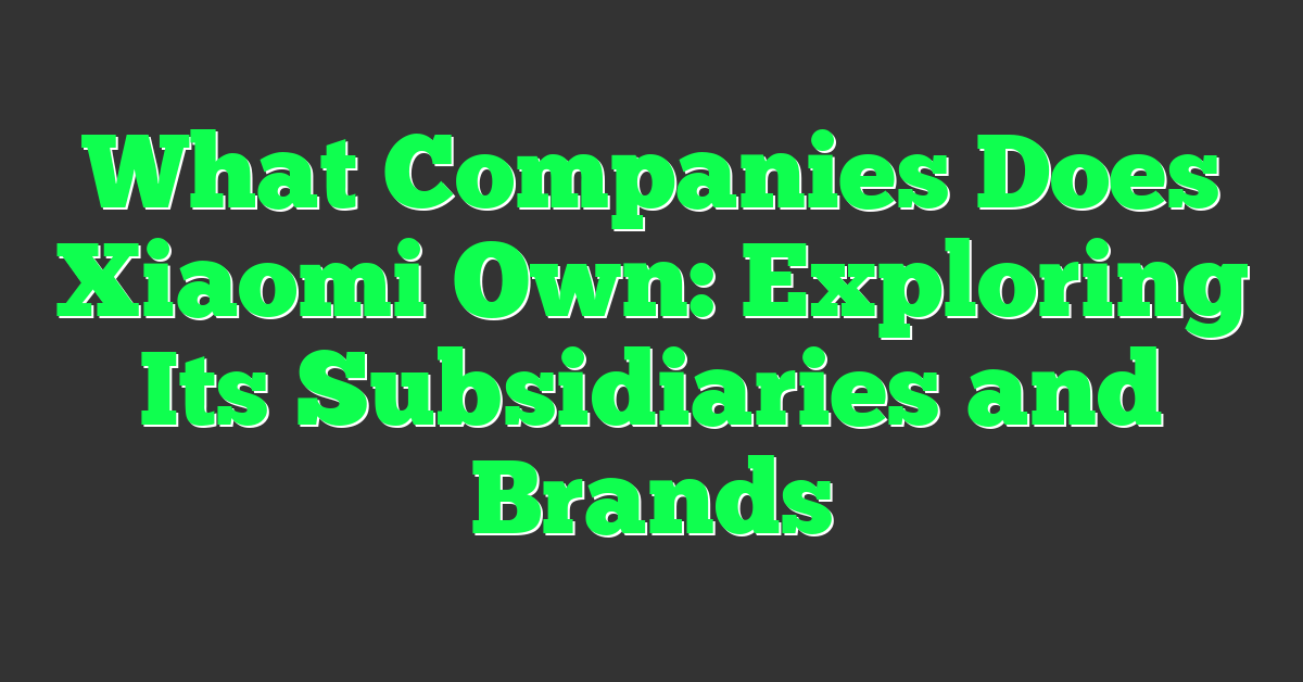 What Companies Does Xiaomi Own: Exploring Its Subsidiaries and Brands