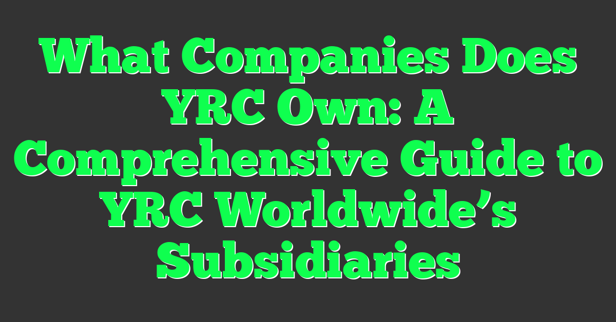 What Companies Does YRC Own: A Comprehensive Guide to YRC Worldwide’s Subsidiaries