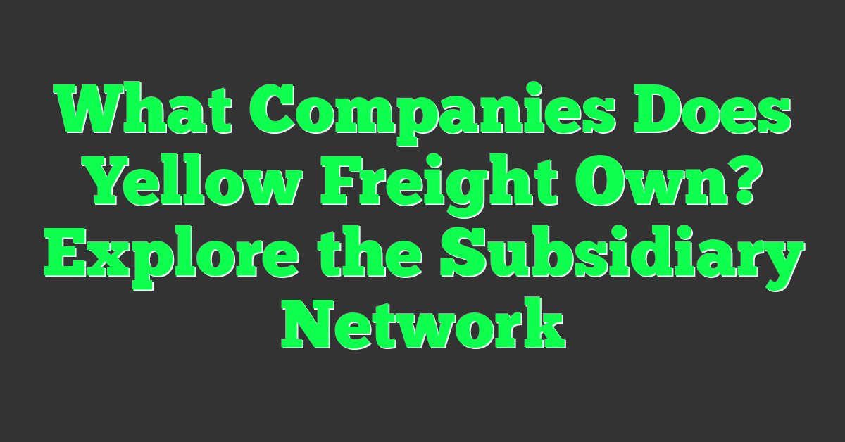 What Companies Does Yellow Freight Own? Explore the Subsidiary Network