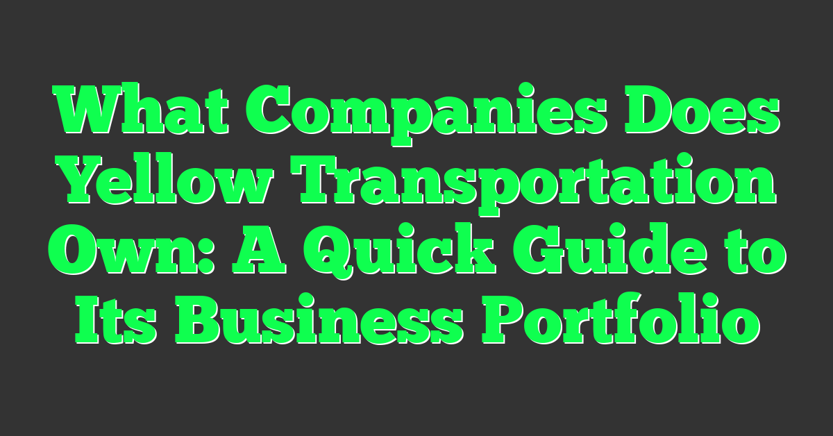 What Companies Does Yellow Transportation Own: A Quick Guide to Its Business Portfolio