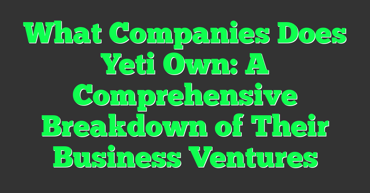 What Companies Does Yeti Own: A Comprehensive Breakdown of Their Business Ventures