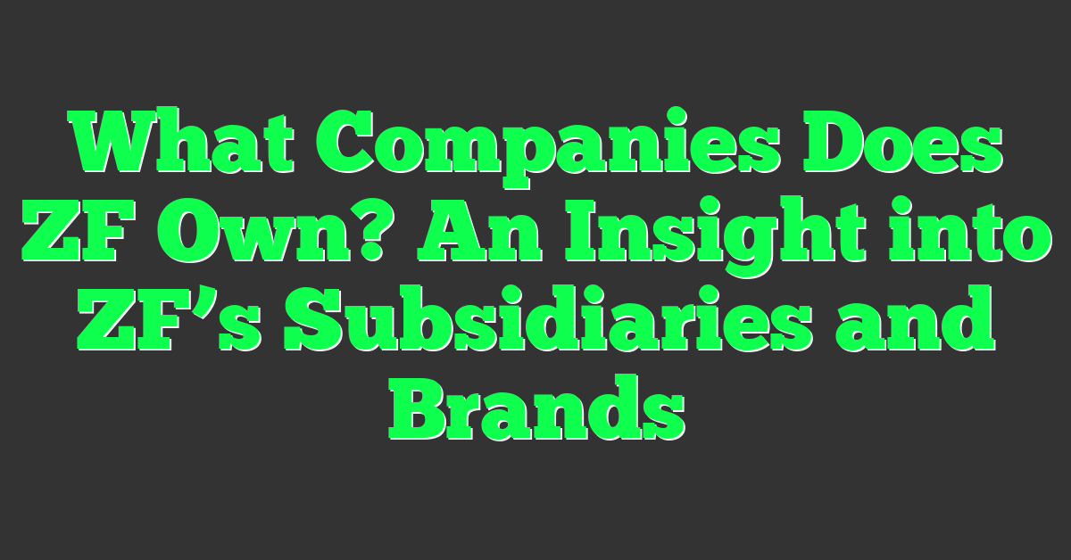 What Companies Does ZF Own? An Insight into ZF’s Subsidiaries and Brands