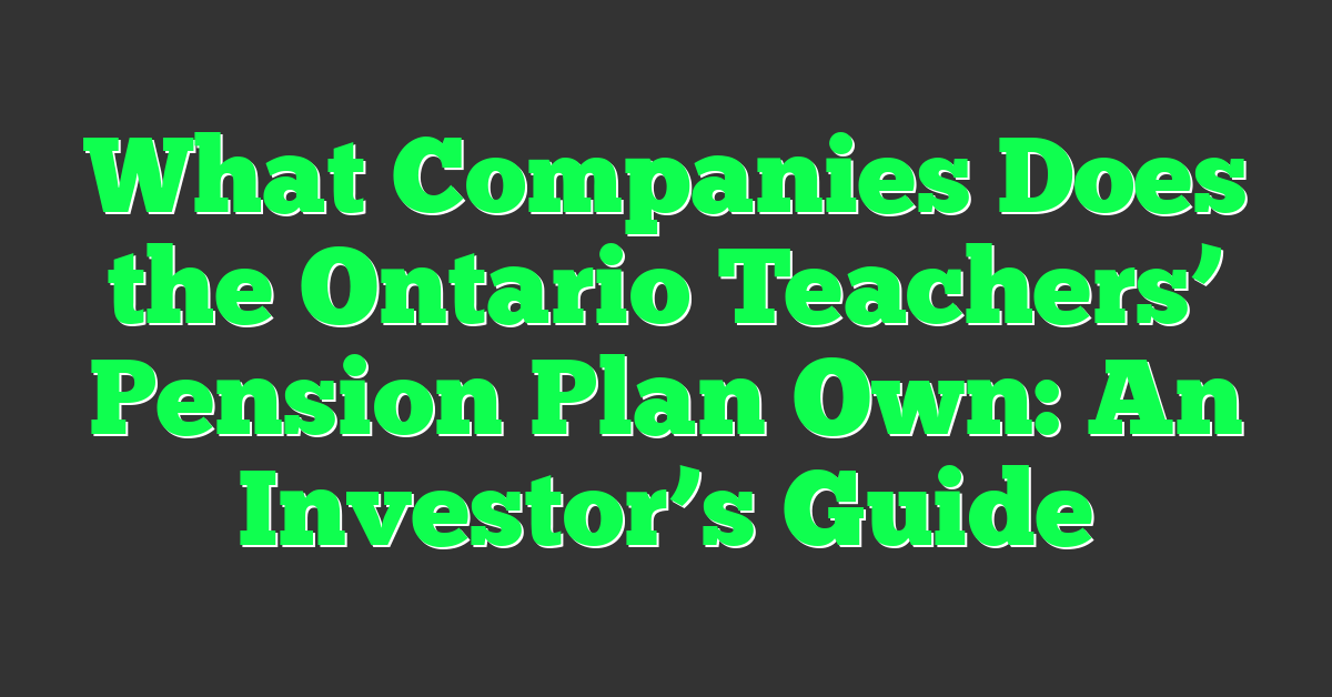 What Companies Does the Ontario Teachers’ Pension Plan Own: An Investor’s Guide