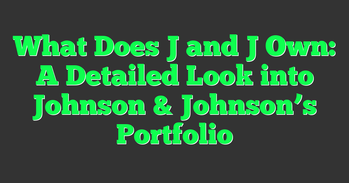 What Does J and J Own: A Detailed Look into Johnson & Johnson’s Portfolio