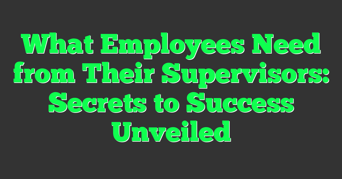 What Employees Need from Their Supervisors: Secrets to Success Unveiled