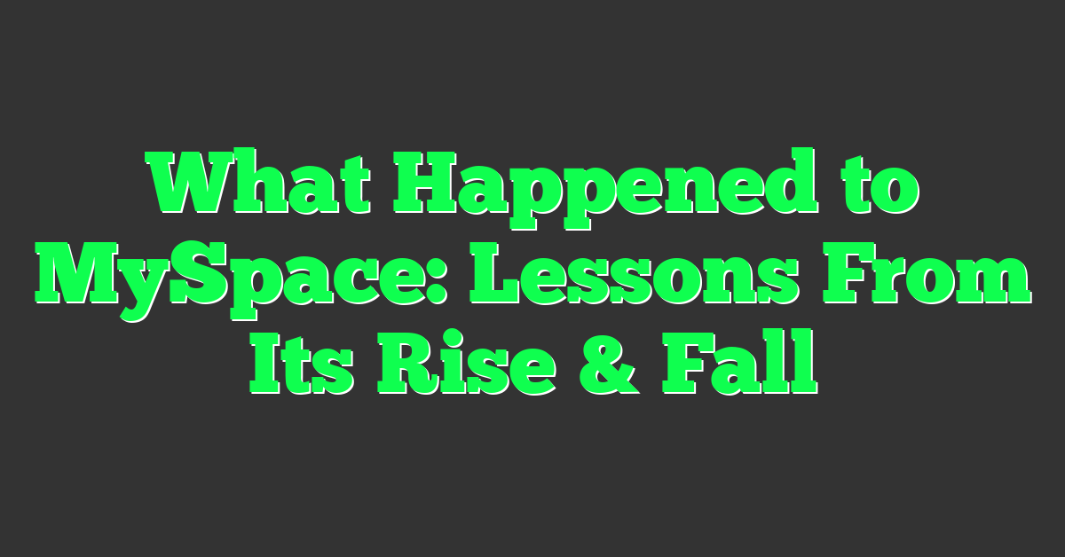 What Happened to MySpace: Lessons From Its Rise & Fall