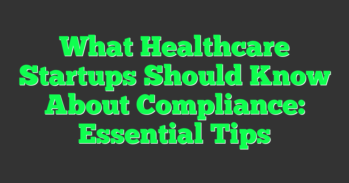 What Healthcare Startups Should Know About Compliance: Essential Tips