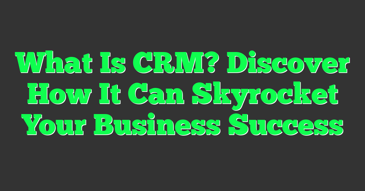 What Is CRM? Discover How It Can Skyrocket Your Business Success