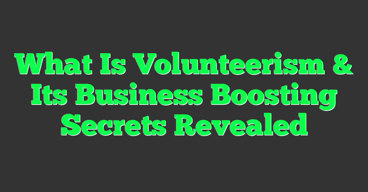 What Is Volunteerism & Its Business Boosting Secrets Revealed
