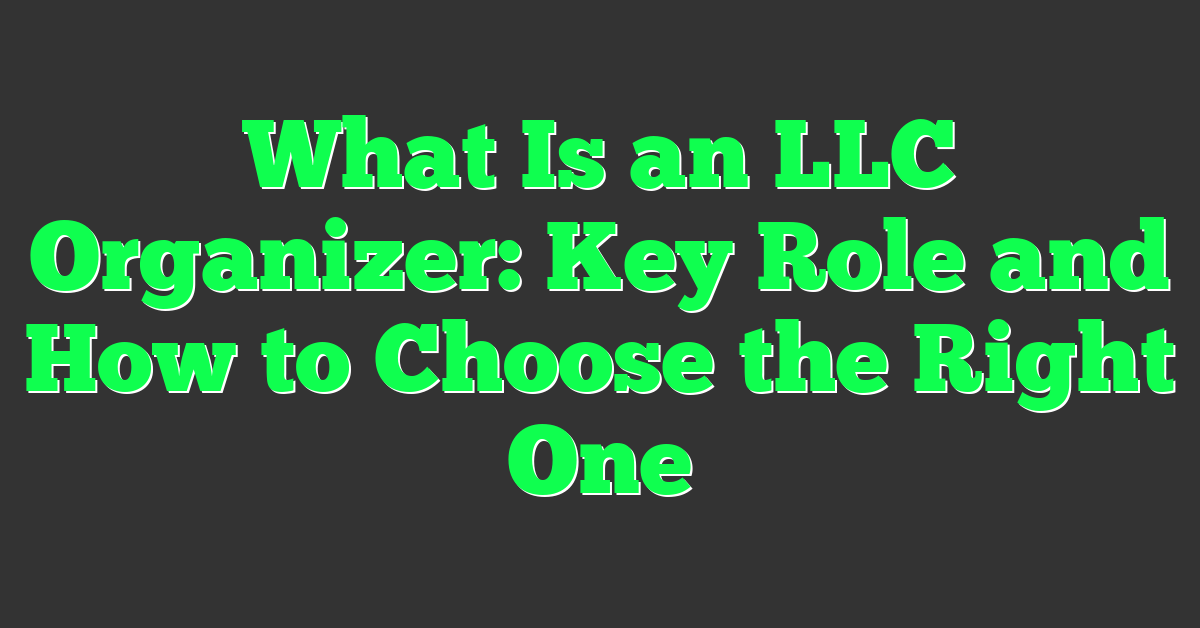 What Is an LLC Organizer: Key Role and How to Choose the Right One