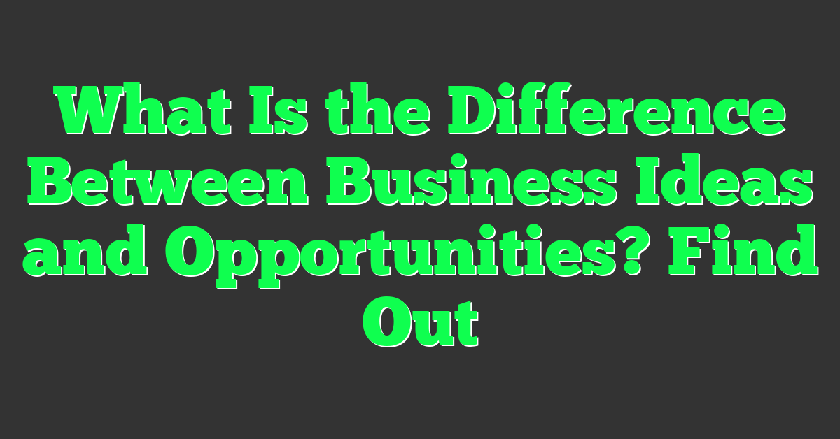 What Is the Difference Between Business Ideas and Opportunities? Find Out