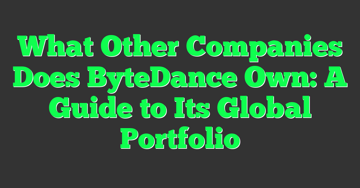What Other Companies Does ByteDance Own: A Guide to Its Global Portfolio