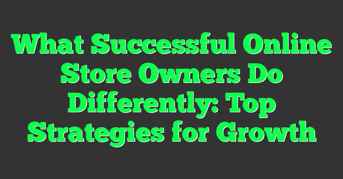 What Successful Online Store Owners Do Differently: Top Strategies for Growth
