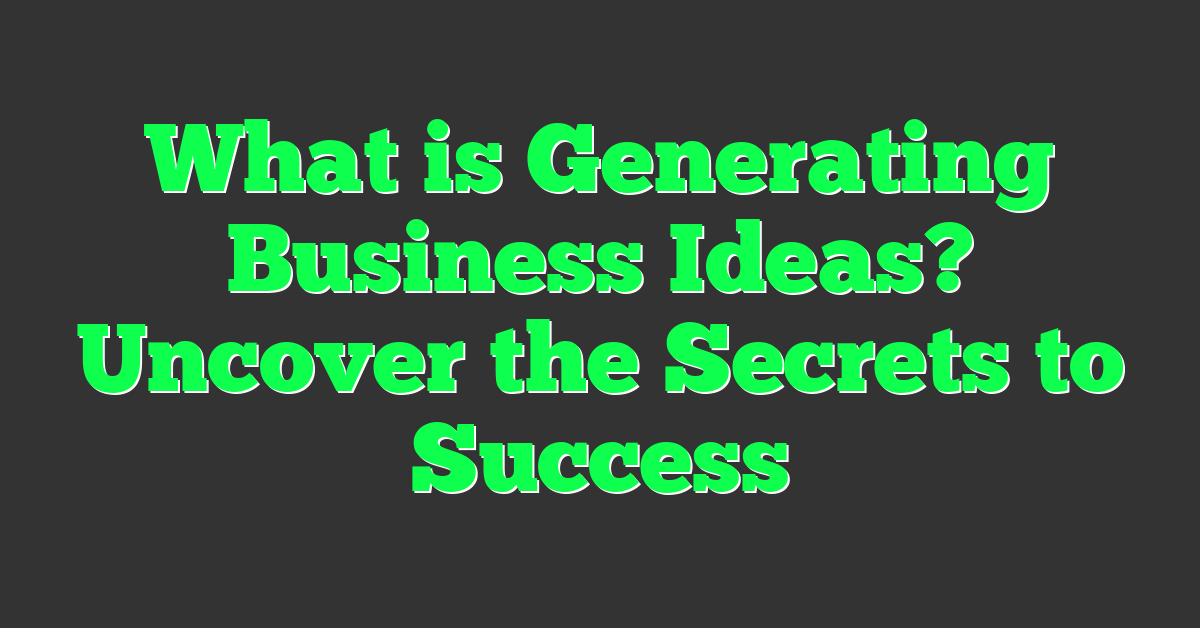 What is Generating Business Ideas? Uncover the Secrets to Success