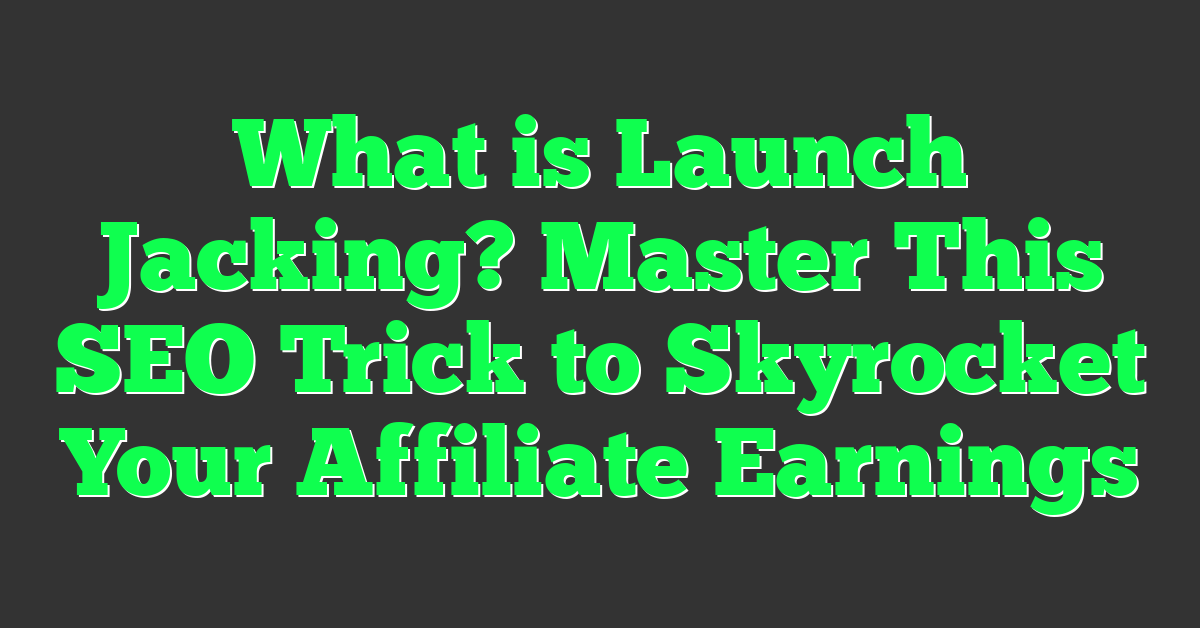 What is Launch Jacking? Master This SEO Trick to Skyrocket Your Affiliate Earnings