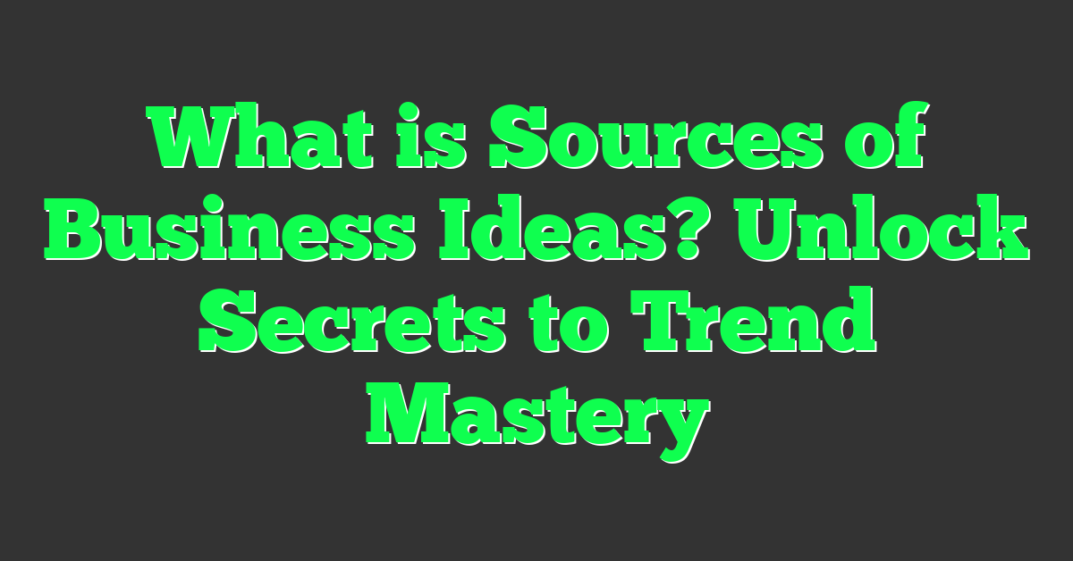 What is Sources of Business Ideas? Unlock Secrets to Trend Mastery